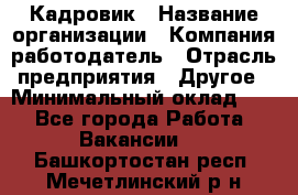 Кадровик › Название организации ­ Компания-работодатель › Отрасль предприятия ­ Другое › Минимальный оклад ­ 1 - Все города Работа » Вакансии   . Башкортостан респ.,Мечетлинский р-н